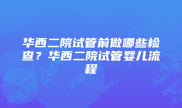 华西二院试管前做哪些检查？华西二院试管婴儿流程