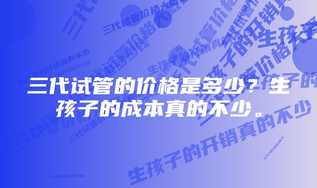 三代试管的价格是多少？生孩子的成本真的不少。