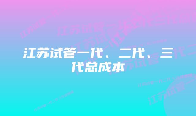 江苏试管一代、二代、三代总成本