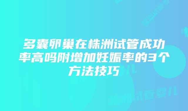 多囊卵巢在株洲试管成功率高吗附增加妊娠率的3个方法技巧