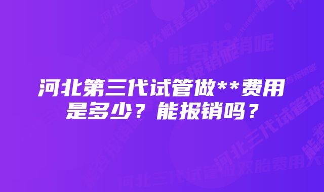 河北第三代试管做**费用是多少？能报销吗？