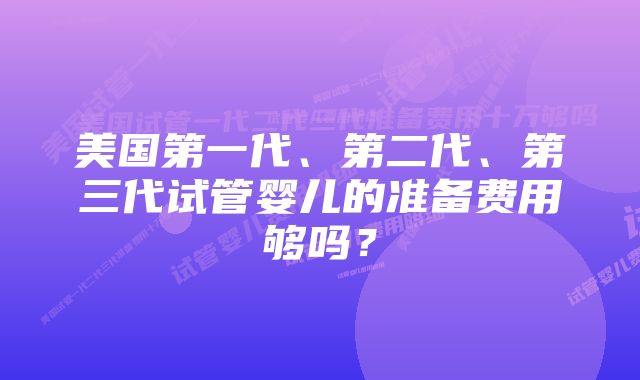 美国第一代、第二代、第三代试管婴儿的准备费用够吗？