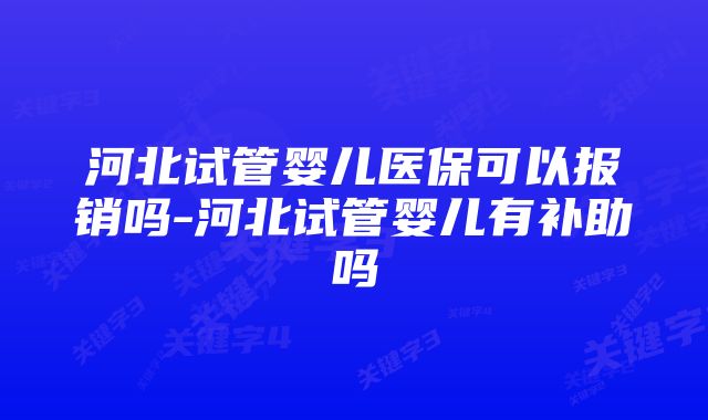 河北试管婴儿医保可以报销吗-河北试管婴儿有补助吗