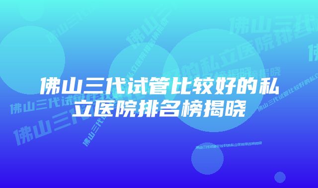 佛山三代试管比较好的私立医院排名榜揭晓