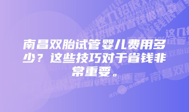 南昌双胎试管婴儿费用多少？这些技巧对于省钱非常重要。