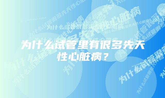 为什么试管里有很多先天性心脏病？