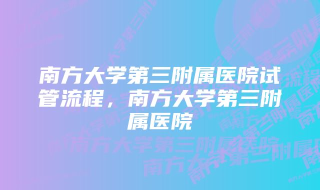 南方大学第三附属医院试管流程，南方大学第三附属医院