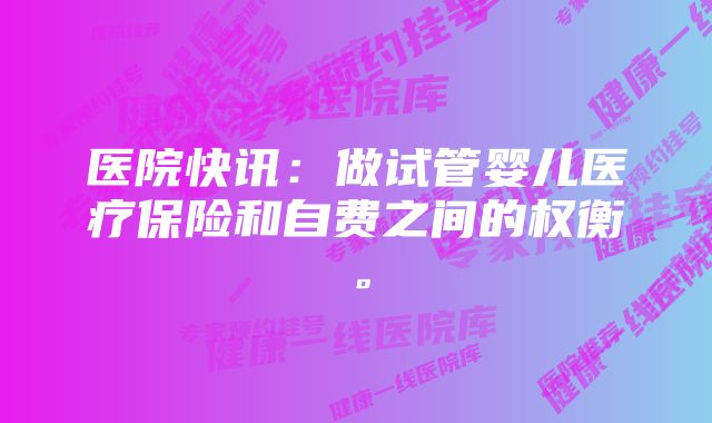 医院快讯：做试管婴儿医疗保险和自费之间的权衡。