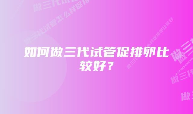 如何做三代试管促排卵比较好？