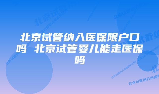 北京试管纳入医保限户口吗 北京试管婴儿能走医保吗