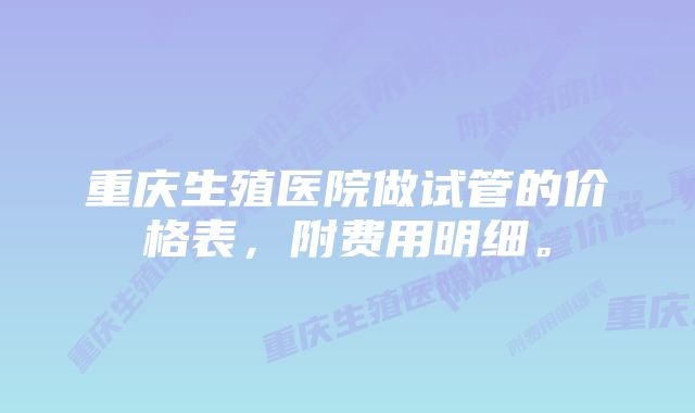 重庆生殖医院做试管的价格表，附费用明细。