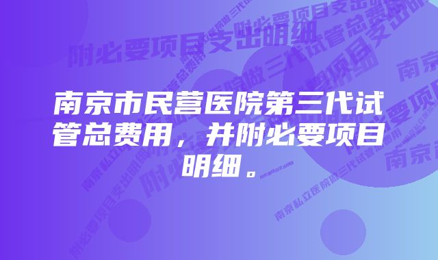 南京市民营医院第三代试管总费用，并附必要项目明细。