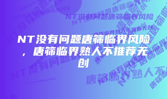 NT没有问题唐筛临界风险，唐筛临界熟人不推荐无创