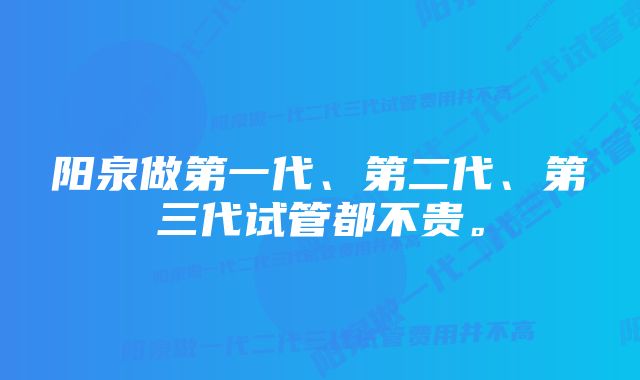 阳泉做第一代、第二代、第三代试管都不贵。