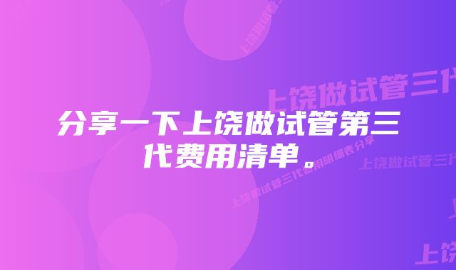 分享一下上饶做试管第三代费用清单。