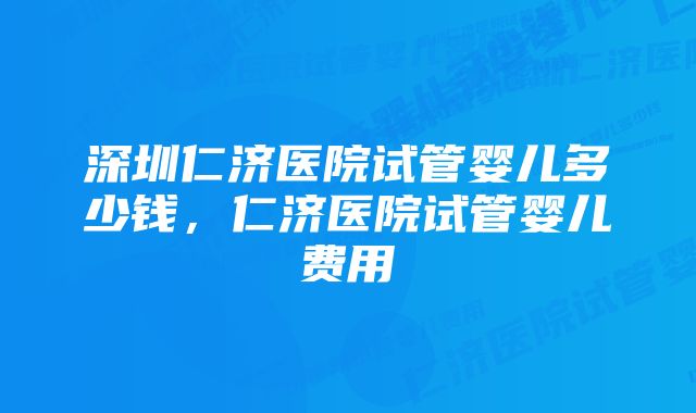 深圳仁济医院试管婴儿多少钱，仁济医院试管婴儿费用