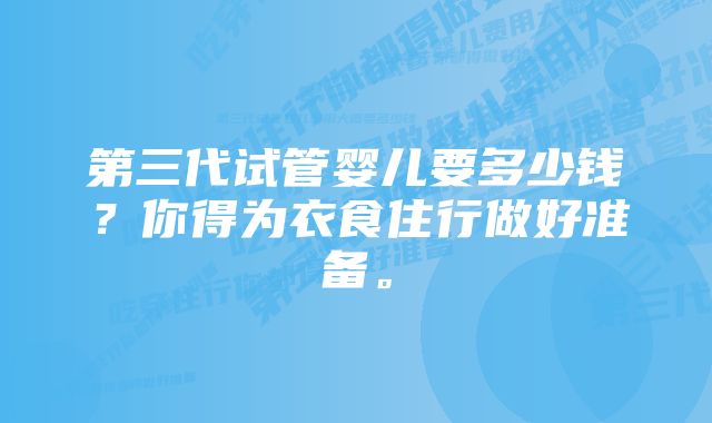 第三代试管婴儿要多少钱？你得为衣食住行做好准备。