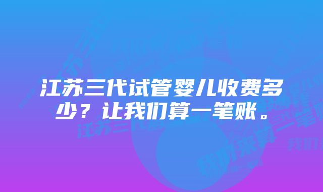 江苏三代试管婴儿收费多少？让我们算一笔账。