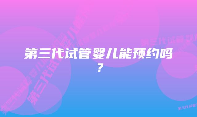 第三代试管婴儿能预约吗？