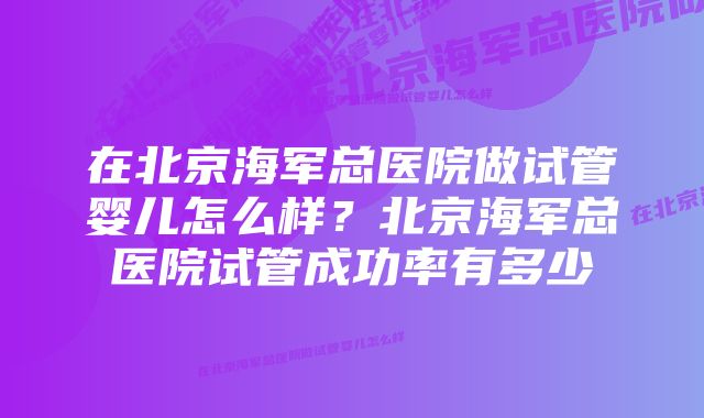 在北京海军总医院做试管婴儿怎么样？北京海军总医院试管成功率有多少