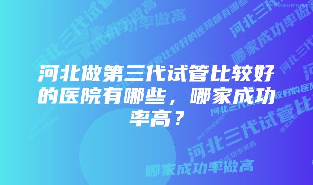 河北做第三代试管比较好的医院有哪些，哪家成功率高？