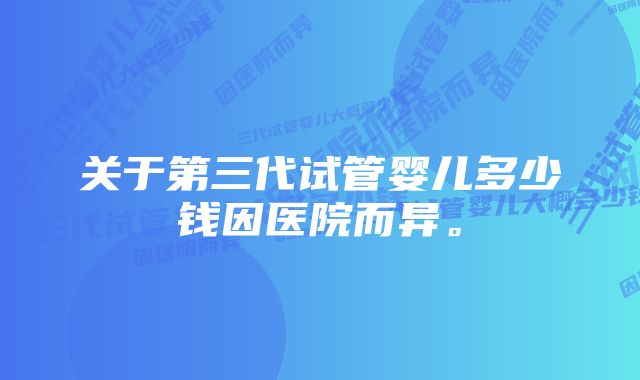 关于第三代试管婴儿多少钱因医院而异。