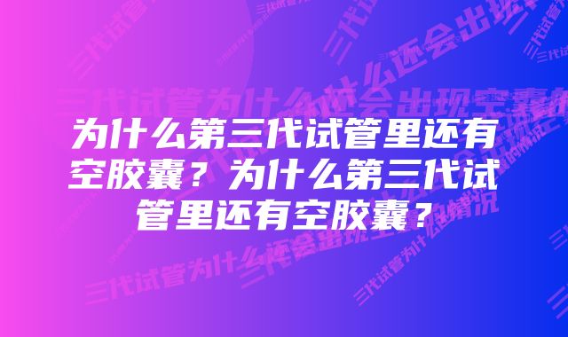 为什么第三代试管里还有空胶囊？为什么第三代试管里还有空胶囊？