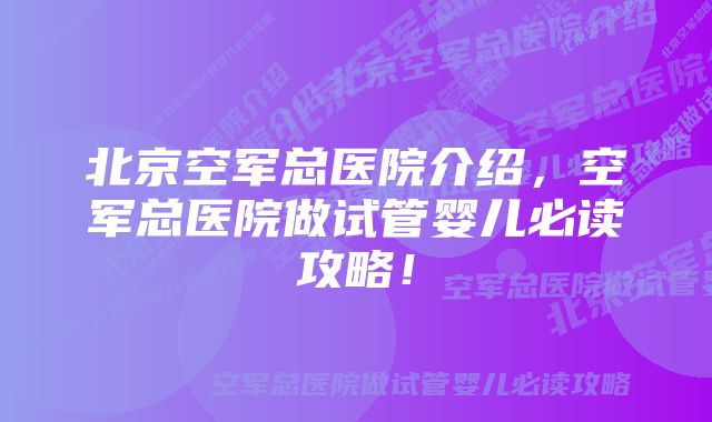 北京空军总医院介绍，空军总医院做试管婴儿必读攻略！