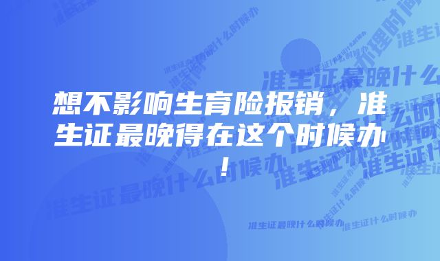 想不影响生育险报销，准生证最晚得在这个时候办！