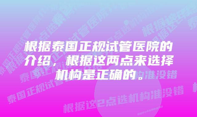 根据泰国正规试管医院的介绍，根据这两点来选择机构是正确的。