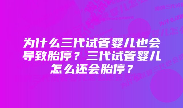 为什么三代试管婴儿也会导致胎停？三代试管婴儿怎么还会胎停？