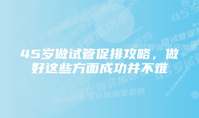 45岁做试管促排攻略，做好这些方面成功并不难