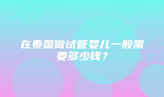 在泰国做试管婴儿一般需要多少钱？