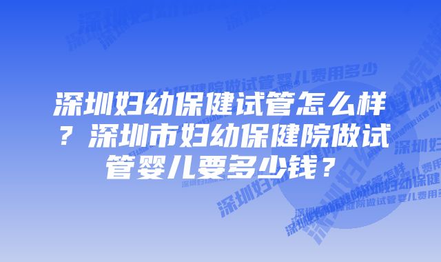 深圳妇幼保健试管怎么样？深圳市妇幼保健院做试管婴儿要多少钱？