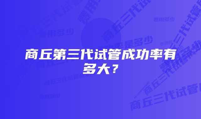 商丘第三代试管成功率有多大？