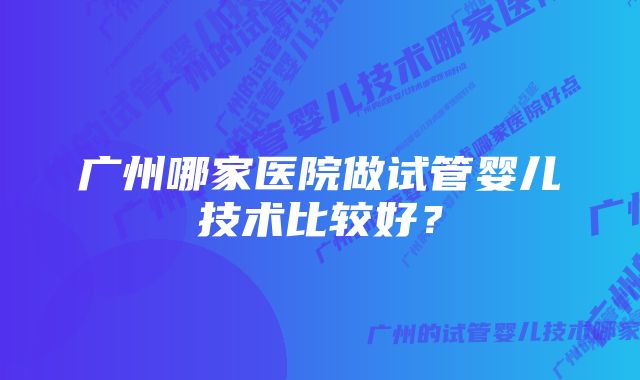 广州哪家医院做试管婴儿技术比较好？