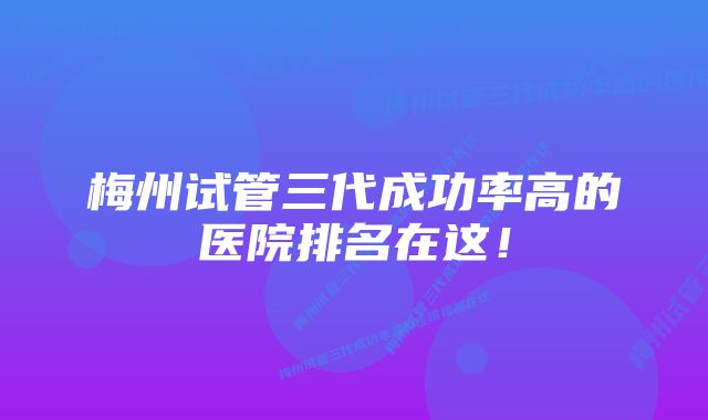 梅州试管三代成功率高的医院排名在这！