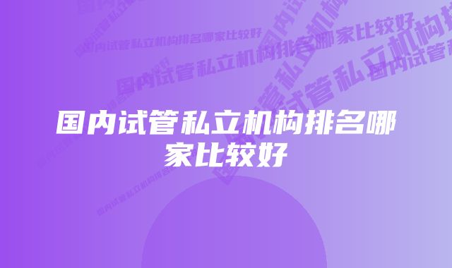 国内试管私立机构排名哪家比较好