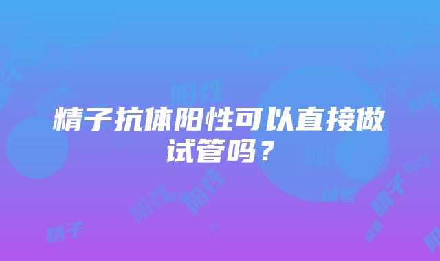 精子抗体阳性可以直接做试管吗？