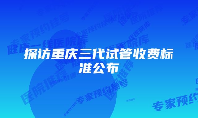 探访重庆三代试管收费标准公布