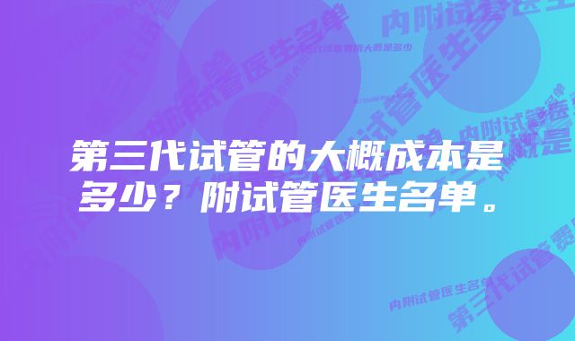 第三代试管的大概成本是多少？附试管医生名单。