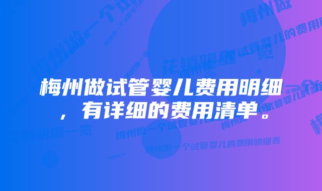 梅州做试管婴儿费用明细，有详细的费用清单。