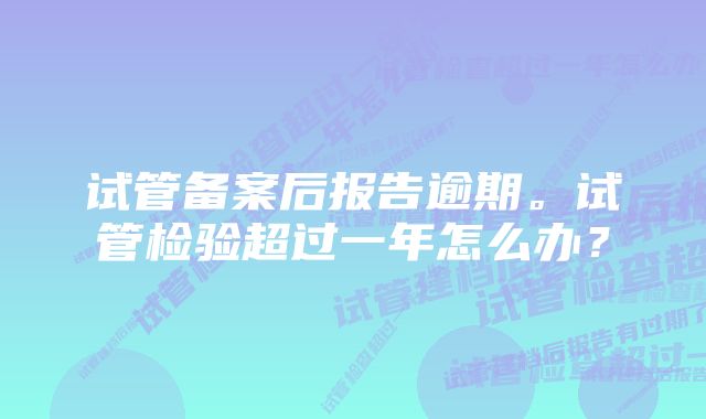 试管备案后报告逾期。试管检验超过一年怎么办？