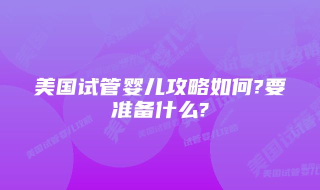 美国试管婴儿攻略如何?要准备什么?