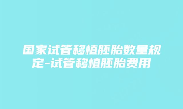 国家试管移植胚胎数量规定-试管移植胚胎费用