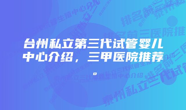 台州私立第三代试管婴儿中心介绍，三甲医院推荐。