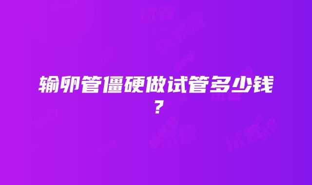 输卵管僵硬做试管多少钱？