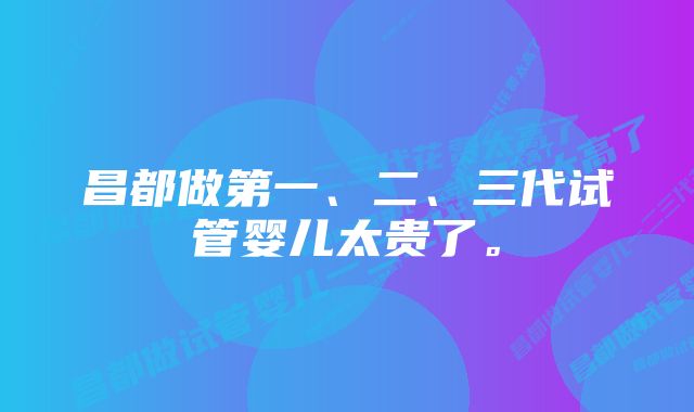 昌都做第一、二、三代试管婴儿太贵了。