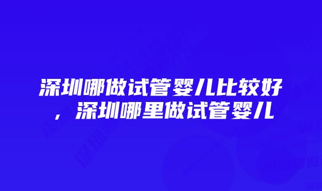 深圳哪做试管婴儿比较好，深圳哪里做试管婴儿