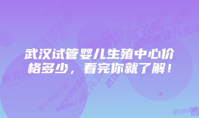 武汉试管婴儿生殖中心价格多少，看完你就了解！